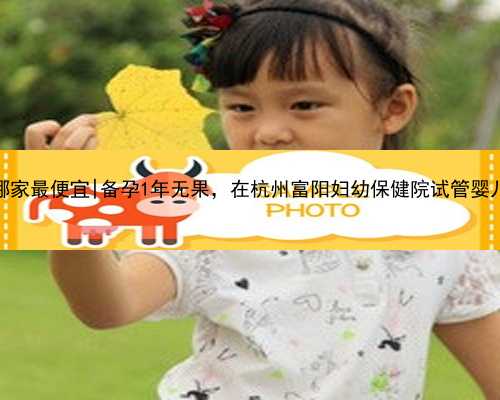 杭州代孕哪家最便宜|备孕1年无果，在杭州富阳妇幼保健院试管婴儿取卵成功