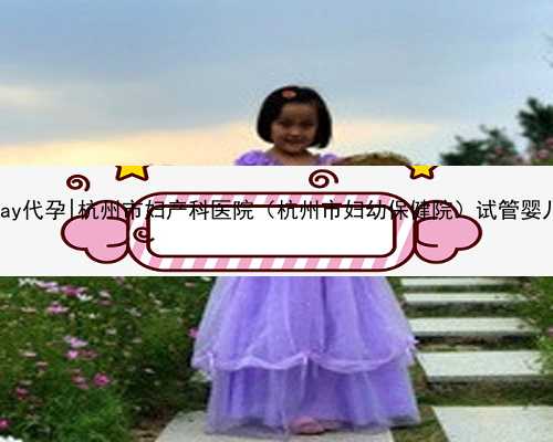 杭州gay代孕|杭州市妇产科医院（杭州市妇幼保健院）试管婴儿移植