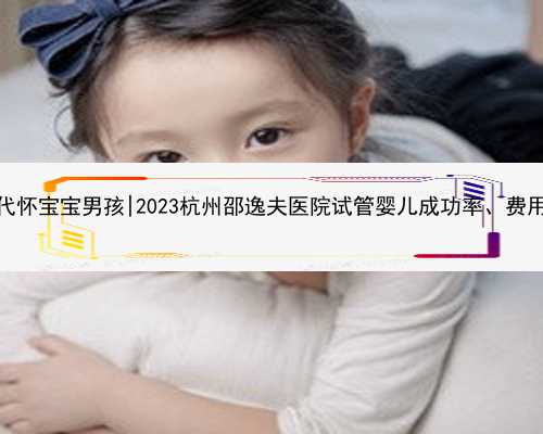 杭州代怀宝宝男孩|2023杭州邵逸夫医院试管婴儿成功率、费用一览