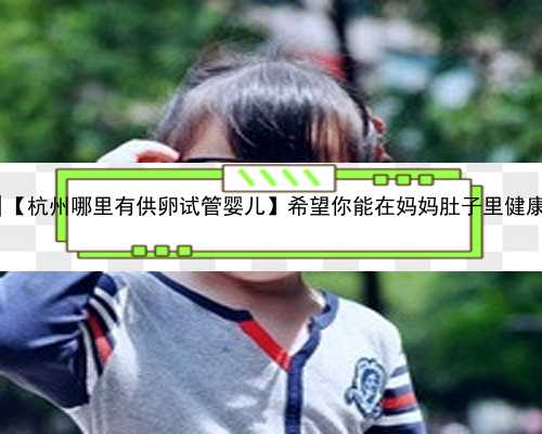 杭州代孕网代生孩子|【杭州哪里有供卵试管婴儿】希望你能在妈妈肚子里健康