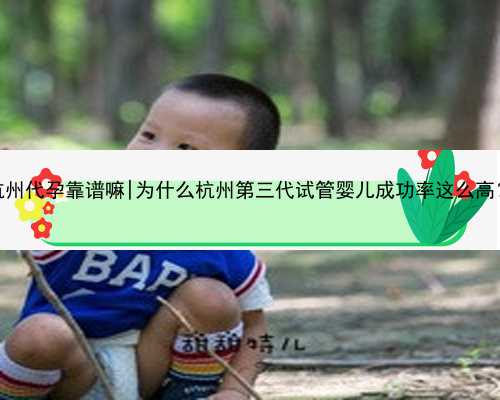 杭州代孕靠谱嘛|为什么杭州第三代试管婴儿成功率这么高？