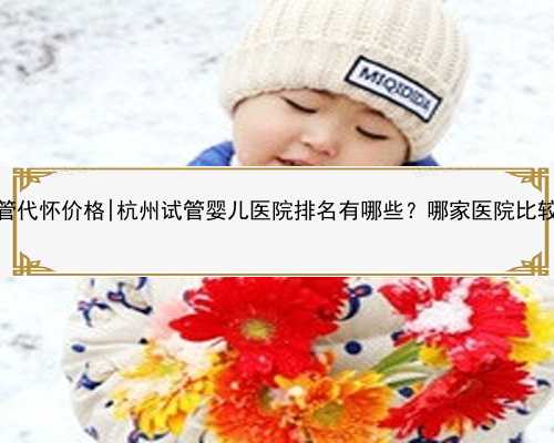 杭州试管代怀价格|杭州试管婴儿医院排名有哪些？哪家医院比较不错？